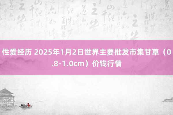 性爱经历 2025年1月2日世界主要批发市集甘草（0.8-1.0cm）价钱行情