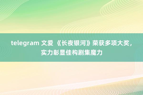 telegram 文爱 《长夜银河》荣获多项大奖，实力彰显佳构剧集魔力