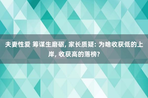 夫妻性爱 筹谋生磨砺， 家长质疑: 为啥收获低的上岸， 收获高的落榜?