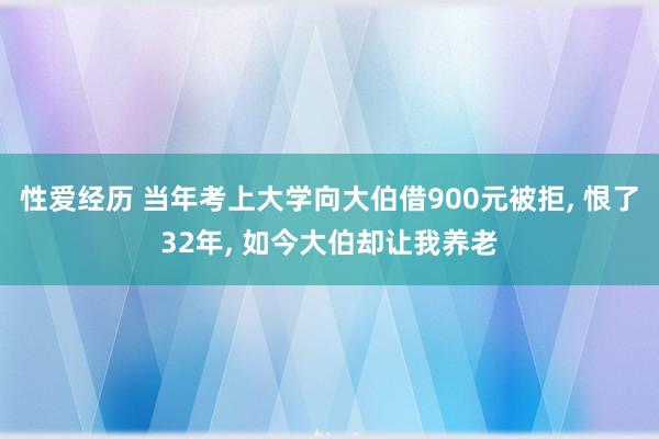 性爱经历 当年考上大学向大伯借900元被拒， 恨了32年， 如今大伯却让我养老