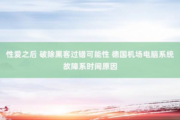 性爱之后 破除黑客过错可能性 德国机场电脑系统故障系时间原因