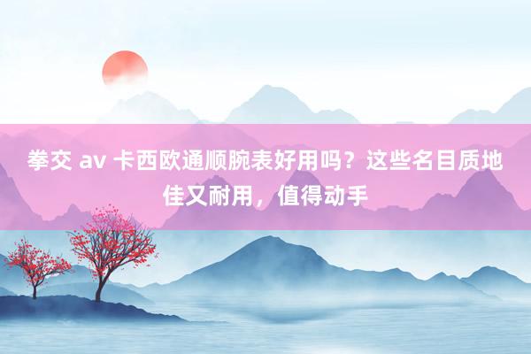 拳交 av 卡西欧通顺腕表好用吗？这些名目质地佳又耐用，值得动手