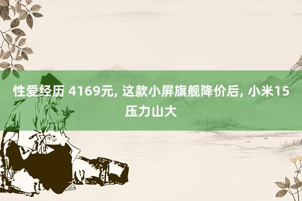 性爱经历 4169元， 这款小屏旗舰降价后， 小米15压力山大