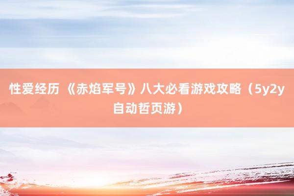 性爱经历 《赤焰军号》八大必看游戏攻略（5y2y自动哲页游）