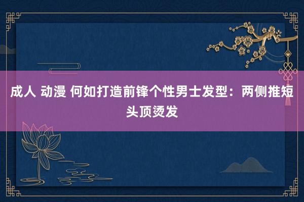 成人 动漫 何如打造前锋个性男士发型：两侧推短头顶烫发