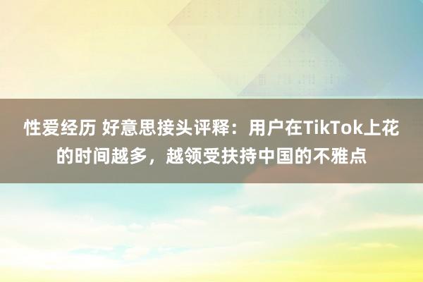 性爱经历 好意思接头评释：用户在TikTok上花的时间越多，越领受扶持中国的不雅点