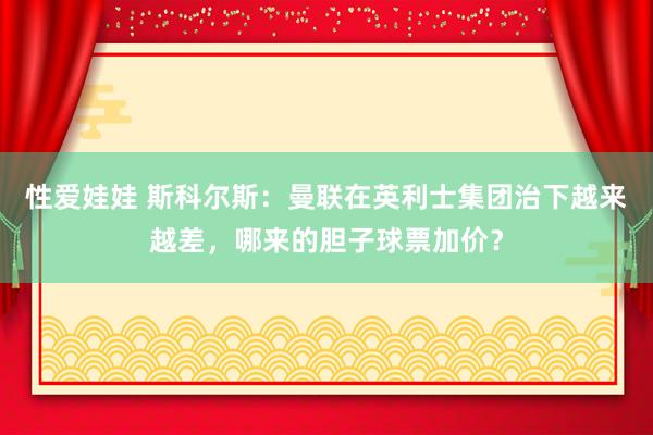 性爱娃娃 斯科尔斯：曼联在英利士集团治下越来越差，哪来的胆子球票加价？