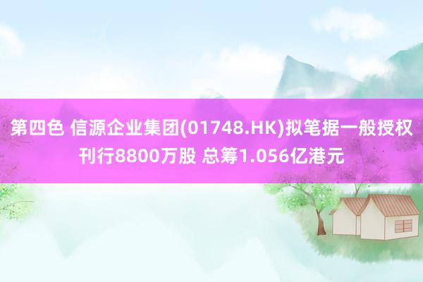 第四色 信源企业集团(01748.HK)拟笔据一般授权刊行8800万股 总筹1.056亿港元