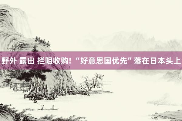 野外 露出 拦阻收购! “好意思国优先”落在日本头上