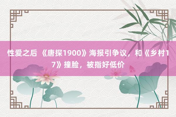 性爱之后 《唐探1900》海报引争议，和《乡村17》撞脸，被指好低价