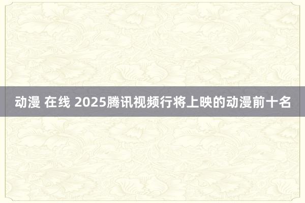 动漫 在线 2025腾讯视频行将上映的动漫前十名