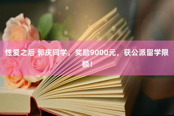 性爱之后 郭庆同学，奖励9000元，获公派留学限额！