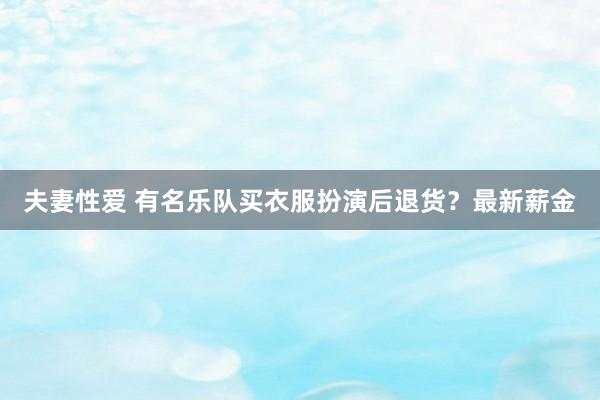 夫妻性爱 有名乐队买衣服扮演后退货？最新薪金