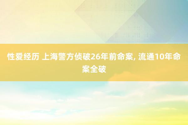 性爱经历 上海警方侦破26年前命案， 流通10年命案全破