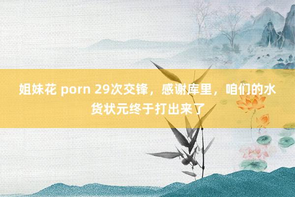 姐妹花 porn 29次交锋，感谢库里，咱们的水货状元终于打出来了