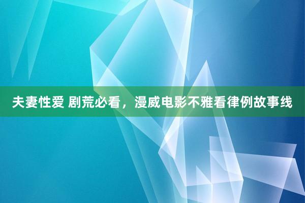 夫妻性爱 剧荒必看，漫威电影不雅看律例故事线