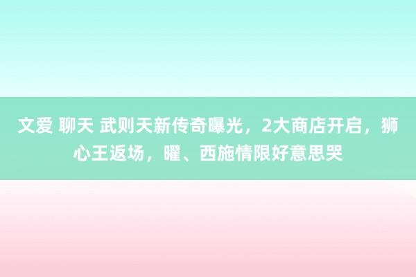 文爱 聊天 武则天新传奇曝光，2大商店开启，狮心王返场，曜、西施情限好意思哭