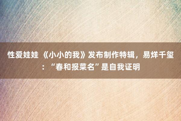 性爱娃娃 《小小的我》发布制作特辑，易烊千玺：“春和报菜名”是自我证明