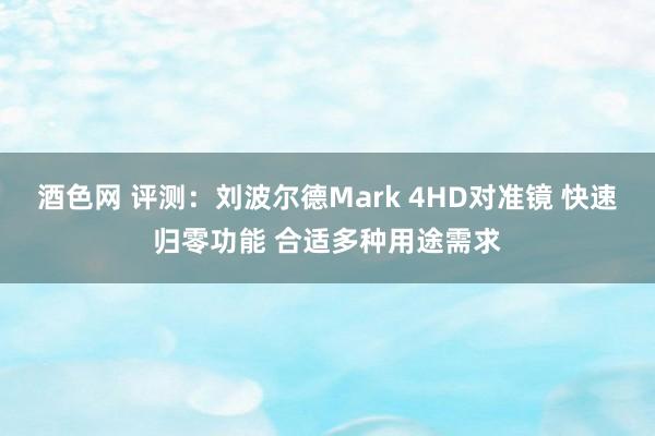 酒色网 评测：刘波尔德Mark 4HD对准镜 快速归零功能 合适多种用途需求