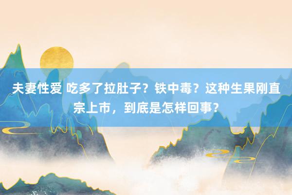 夫妻性爱 吃多了拉肚子？铁中毒？这种生果刚直宗上市，到底是怎样回事？