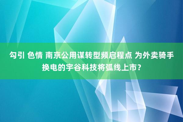 勾引 色情 南京公用谋转型频启程点 为外卖骑手换电的宇谷科技将弧线上市？