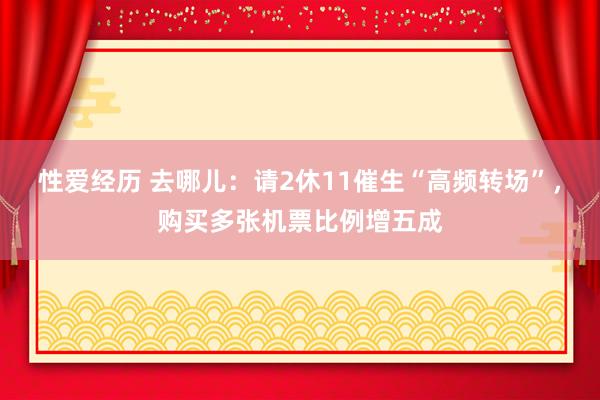 性爱经历 去哪儿：请2休11催生“高频转场”，购买多张机票比例增五成