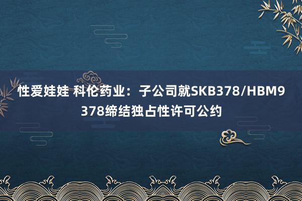 性爱娃娃 科伦药业：子公司就SKB378/HBM9378缔结独占性许可公约