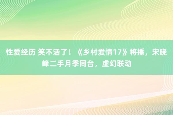 性爱经历 笑不活了！《乡村爱情17》将播，宋晓峰二手月季同台，虚幻联动