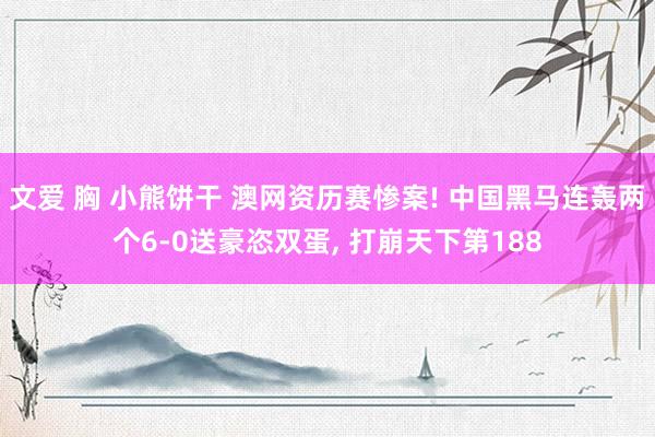 文爱 胸 小熊饼干 澳网资历赛惨案! 中国黑马连轰两个6-0送豪恣双蛋， 打崩天下第188