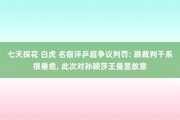 七天探花 白虎 名宿评乒超争议判罚: 跟裁判干系很垂危， 此次对孙颖莎王曼昱故意