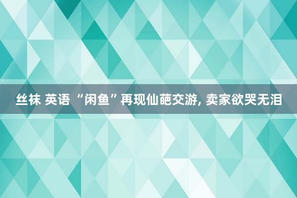 丝袜 英语 “闲鱼”再现仙葩交游， 卖家欲哭无泪