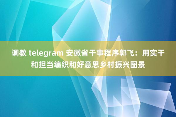 调教 telegram 安徽省干事程序郭飞：用实干和担当编织和好意思乡村振兴图景