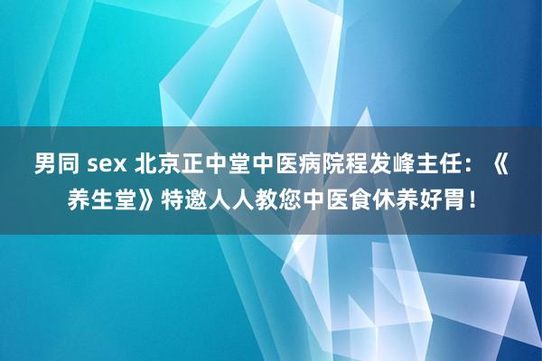 男同 sex 北京正中堂中医病院程发峰主任：《养生堂》特邀人人教您中医食休养好胃！