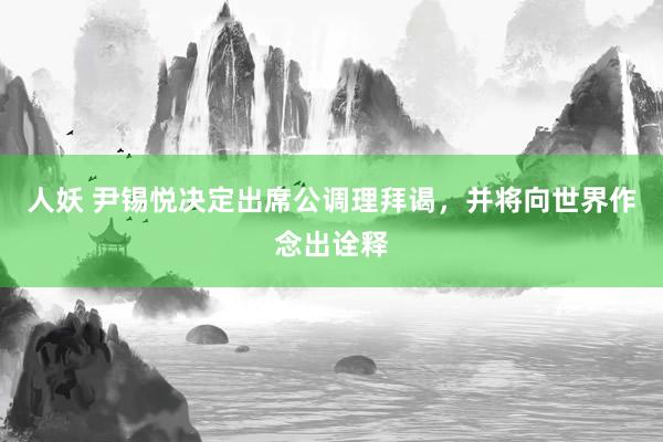 人妖 尹锡悦决定出席公调理拜谒，并将向世界作念出诠释