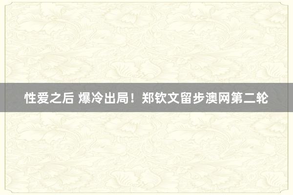 性爱之后 爆冷出局！郑钦文留步澳网第二轮