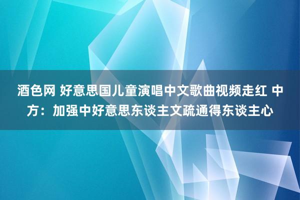 酒色网 好意思国儿童演唱中文歌曲视频走红 中方：加强中好意思东谈主文疏通得东谈主心