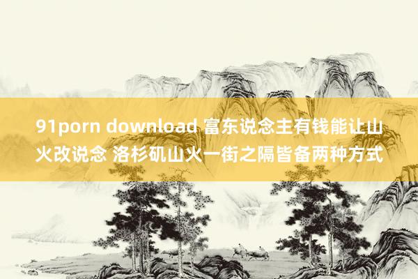 91porn download 富东说念主有钱能让山火改说念 洛杉矶山火一街之隔皆备两种方式