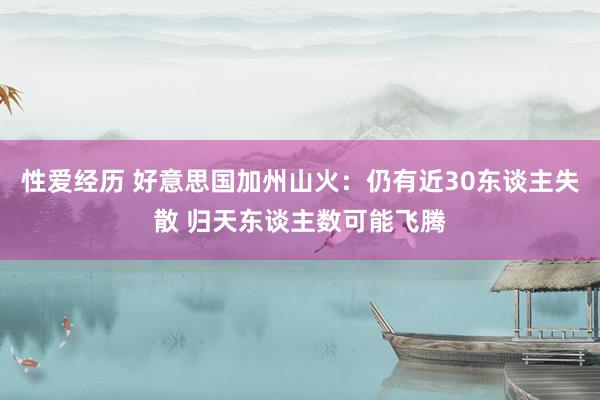 性爱经历 好意思国加州山火：仍有近30东谈主失散 归天东谈主数可能飞腾