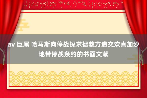 av 巨屌 哈马斯向停战探求拯救方递交欢喜加沙地带停战条约的书面文献