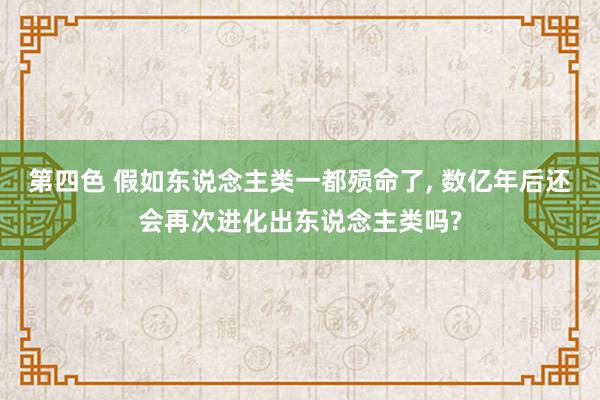 第四色 假如东说念主类一都殒命了， 数亿年后还会再次进化出东说念主类吗?