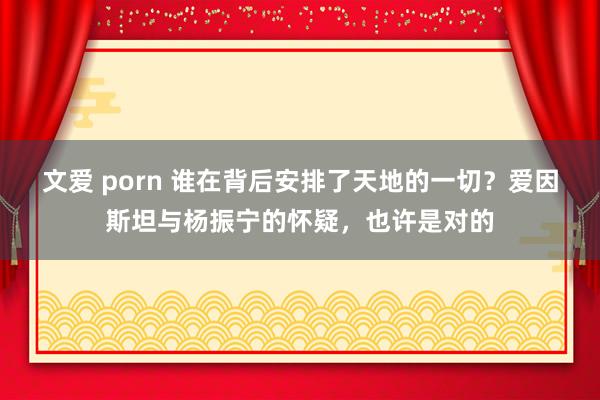 文爱 porn 谁在背后安排了天地的一切？爱因斯坦与杨振宁的怀疑，也许是对的