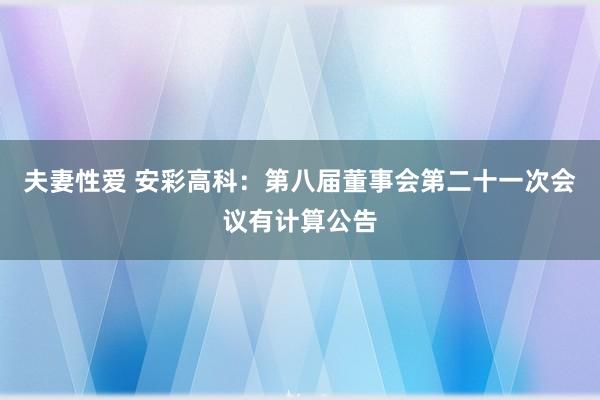 夫妻性爱 安彩高科：第八届董事会第二十一次会议有计算公告