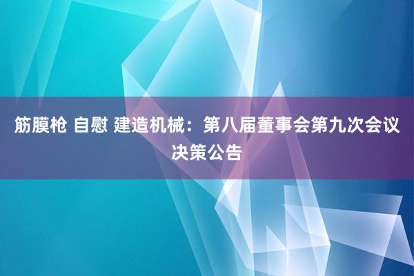 筋膜枪 自慰 建造机械：第八届董事会第九次会议决策公告